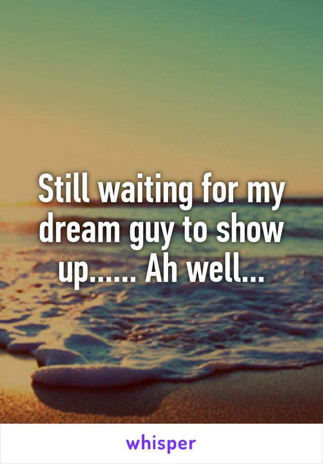 Still waiting for my dream guy to show up...... Ah well...