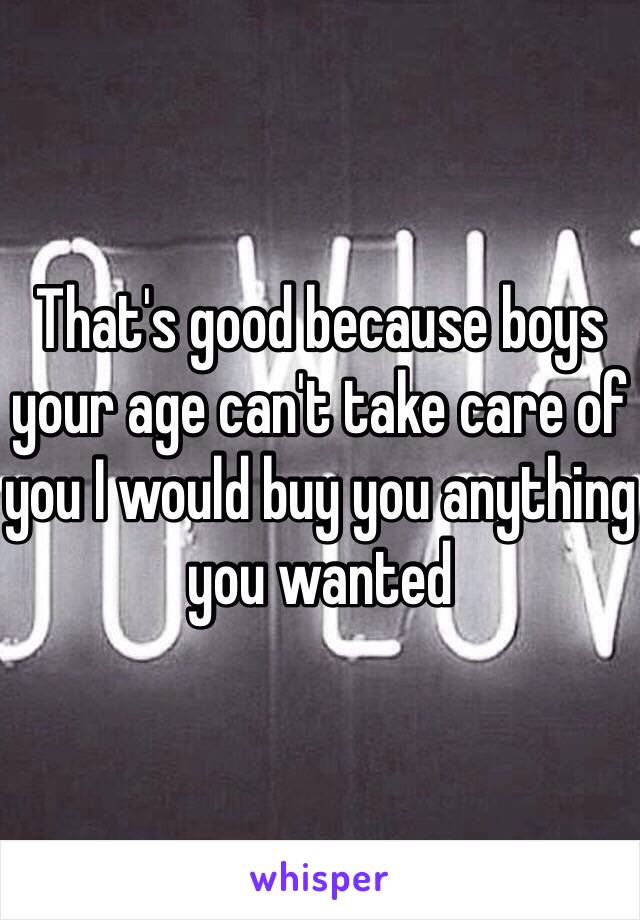 That's good because boys your age can't take care of you I would buy you anything you wanted 