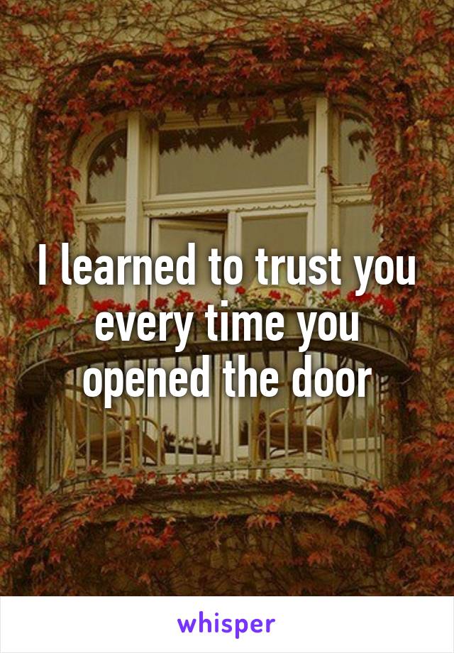 I learned to trust you every time you opened the door
