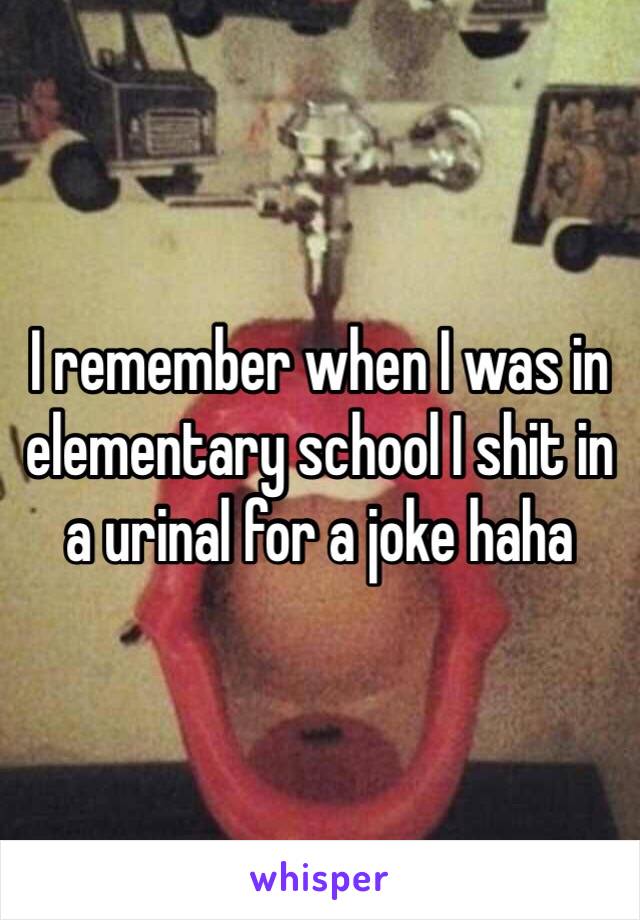 I remember when I was in elementary school I shit in a urinal for a joke haha