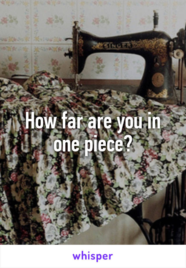 How far are you in one piece?