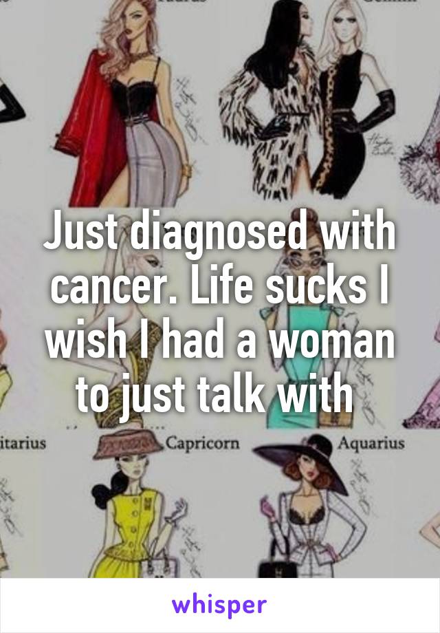 Just diagnosed with cancer. Life sucks I wish I had a woman to just talk with 