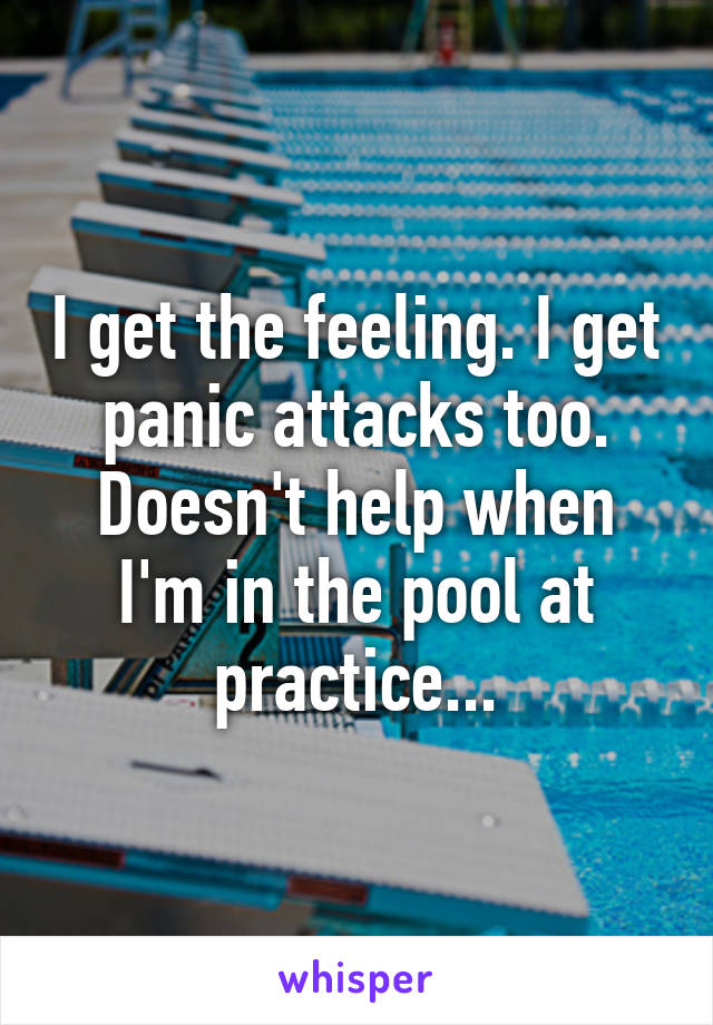 I get the feeling. I get panic attacks too. Doesn't help when I'm in the pool at practice...