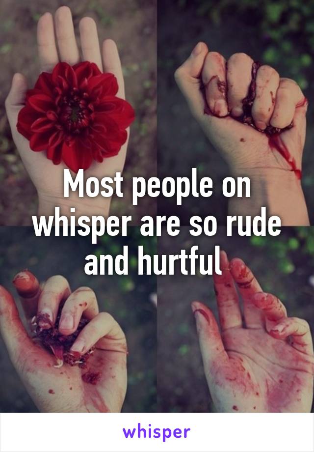 Most people on whisper are so rude and hurtful 