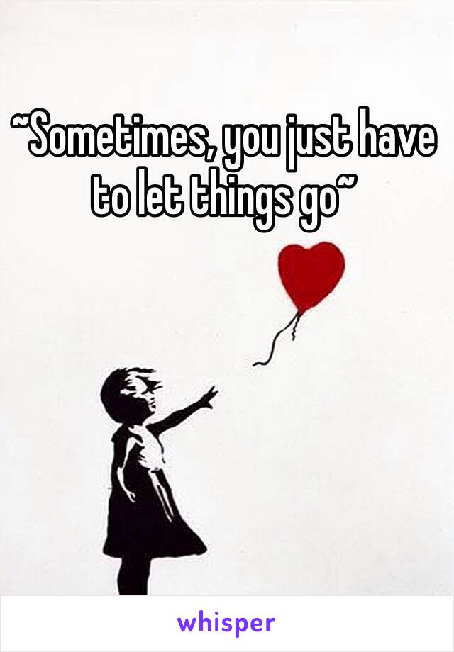 ~Sometimes, you just have to let things go~