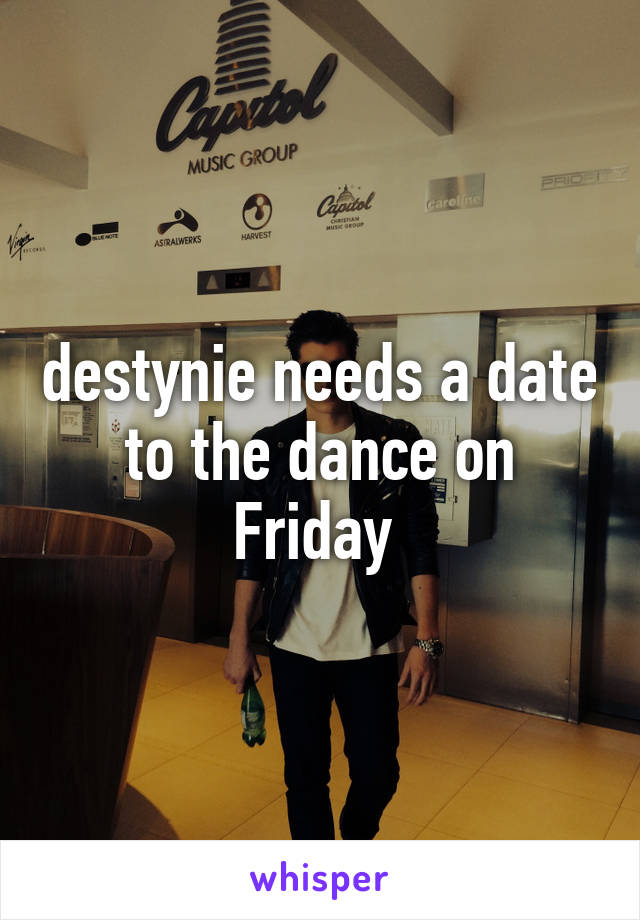 destynie needs a date to the dance on Friday 
