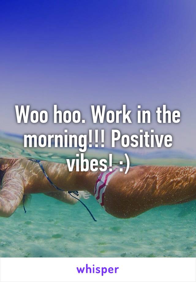 Woo hoo. Work in the morning!!! Positive vibes! :)