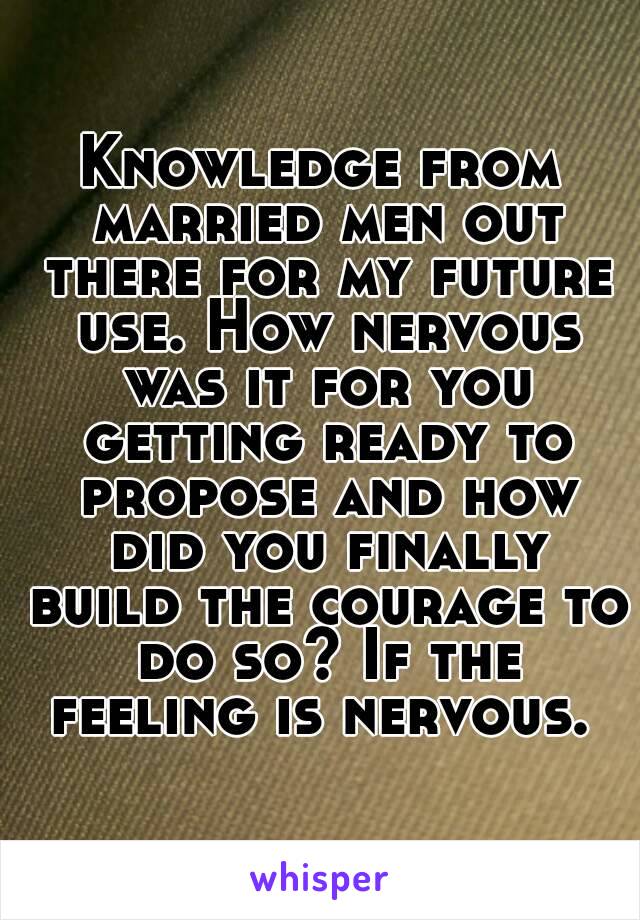 Knowledge from married men out there for my future use. How nervous was it for you getting ready to propose and how did you finally build the courage to do so? If the feeling is nervous. 