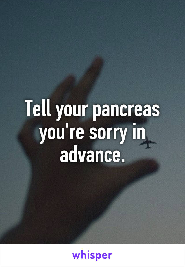 Tell your pancreas you're sorry in advance.