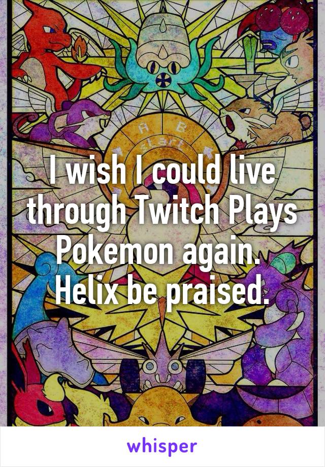 I wish I could live through Twitch Plays Pokemon again.  Helix be praised.