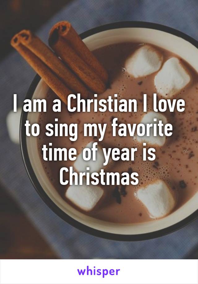I am a Christian I love to sing my favorite time of year is Christmas