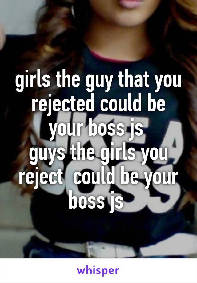 girls the guy that you rejected could be your boss js 
guys the girls you reject  could be your boss js 