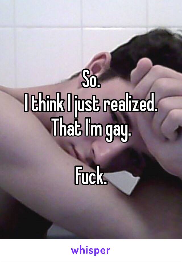 So. 
I think I just realized.
That I'm gay. 

Fuck.