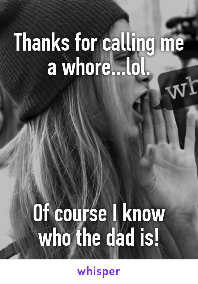 Thanks for calling me a whore...lol.





Of course I know who the dad is!