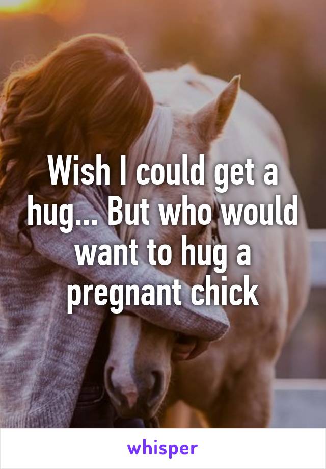 Wish I could get a hug... But who would want to hug a pregnant chick
