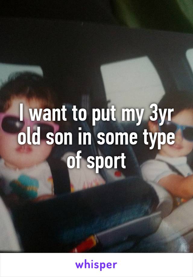 I want to put my 3yr old son in some type of sport
