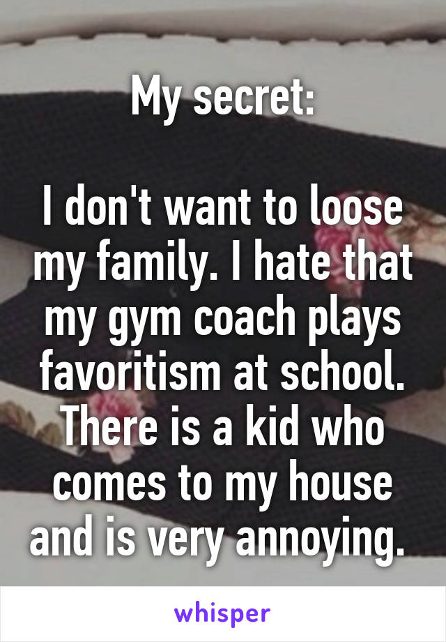 My secret:

I don't want to loose my family. I hate that my gym coach plays favoritism at school. There is a kid who comes to my house and is very annoying. 