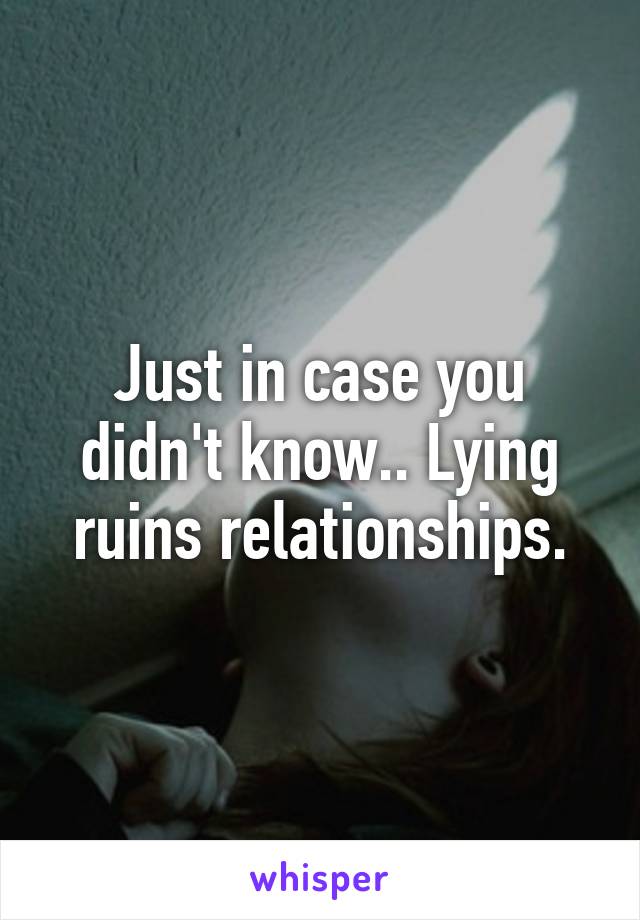 Just in case you didn't know.. Lying ruins relationships.