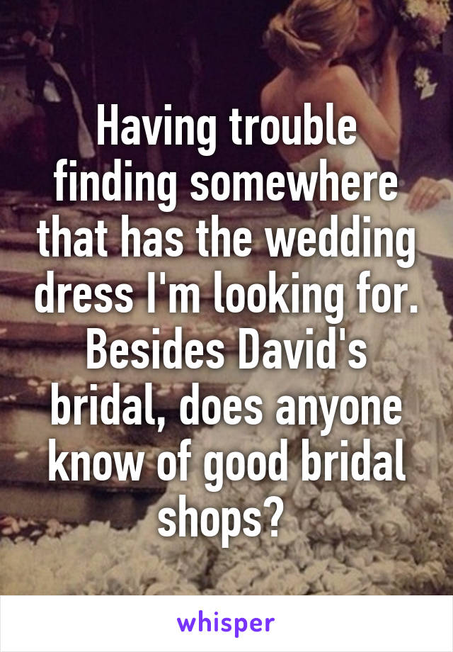 Having trouble finding somewhere that has the wedding dress I'm looking for. Besides David's bridal, does anyone know of good bridal shops? 