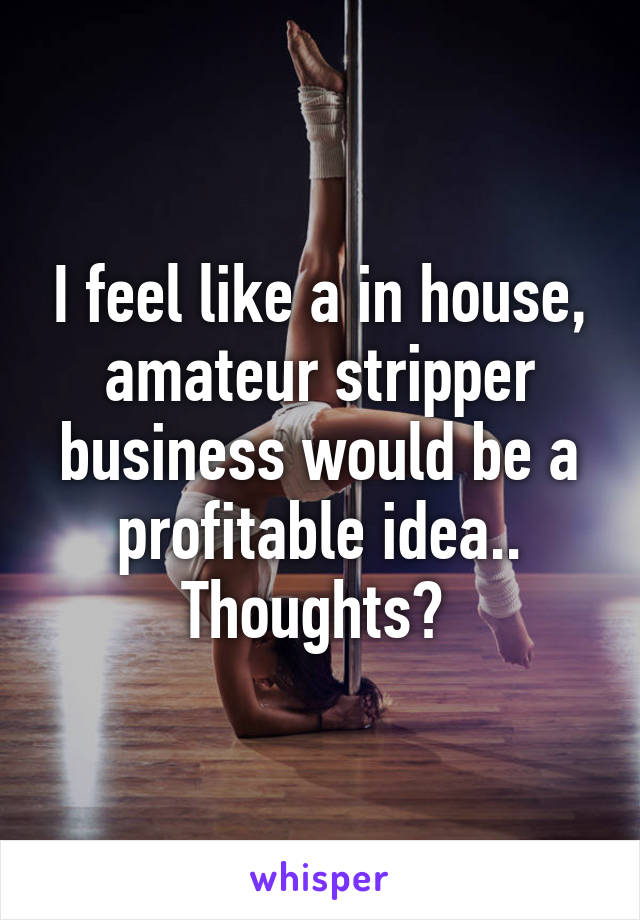 I feel like a in house, amateur stripper business would be a profitable idea.. Thoughts? 