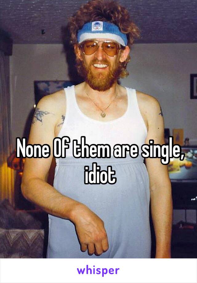 None Of them are single, idiot
