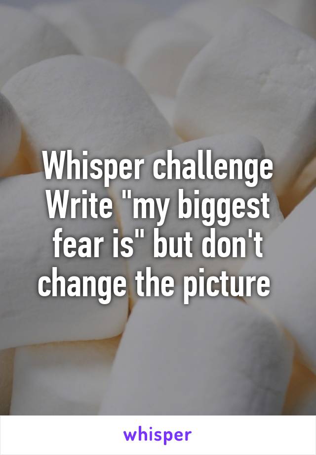 Whisper challenge
Write "my biggest fear is" but don't change the picture 