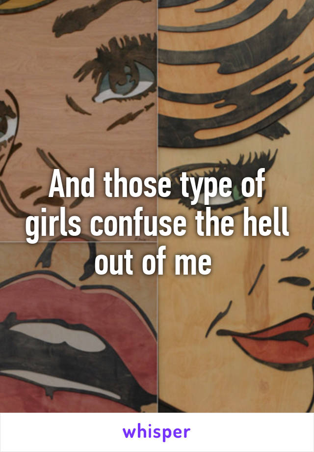 And those type of girls confuse the hell out of me 
