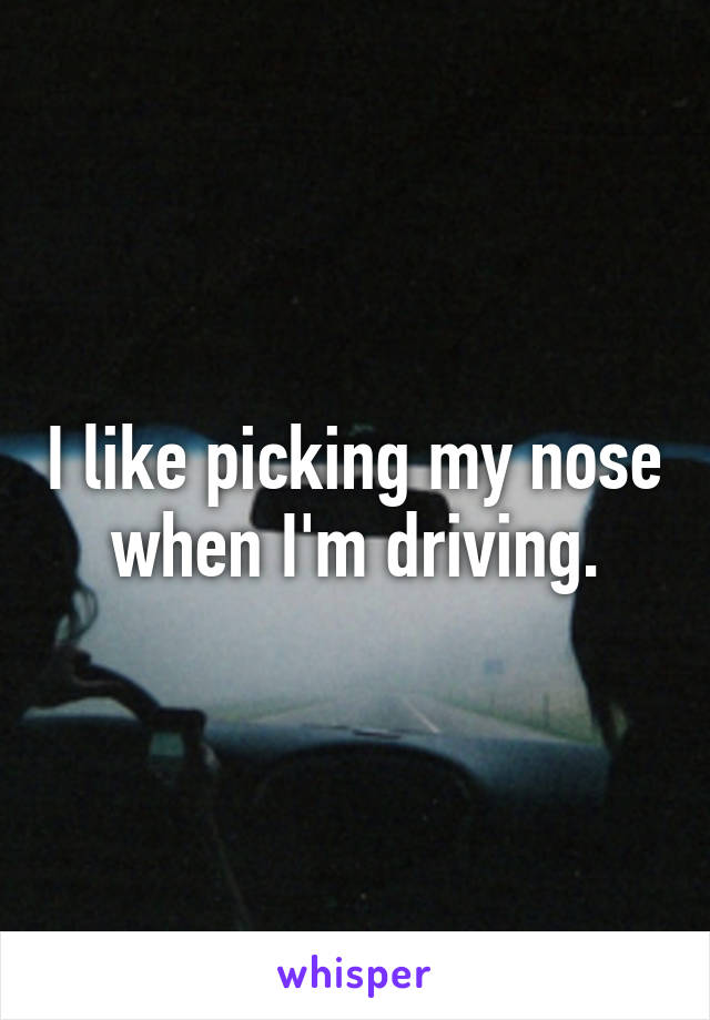 I like picking my nose when I'm driving.