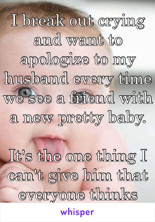 I break out crying and want to apologize to my husband every time we see a friend with a new pretty baby.

It's the one thing I can't give him that everyone thinks comes free and easy