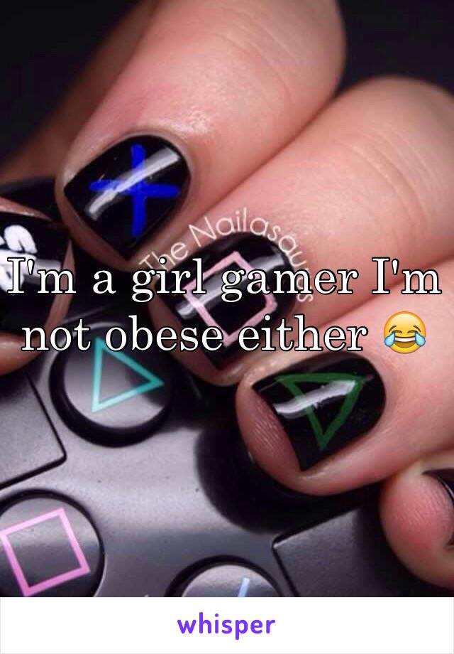I'm a girl gamer I'm not obese either 😂