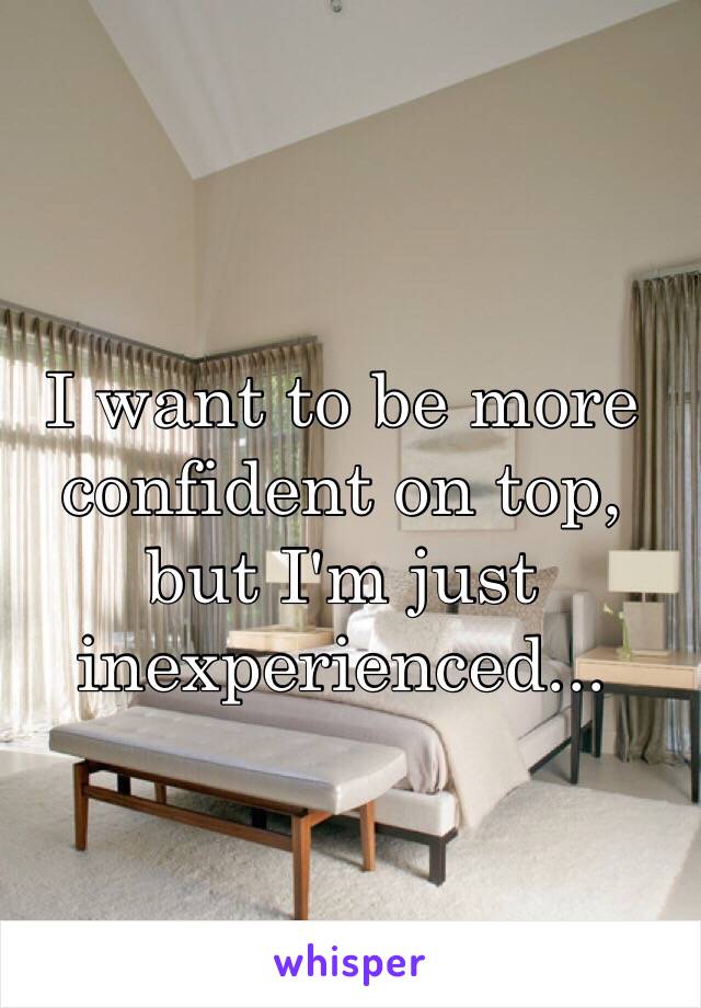 I want to be more confident on top, but I'm just inexperienced...