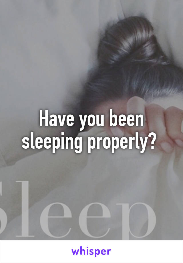 Have you been sleeping properly? 