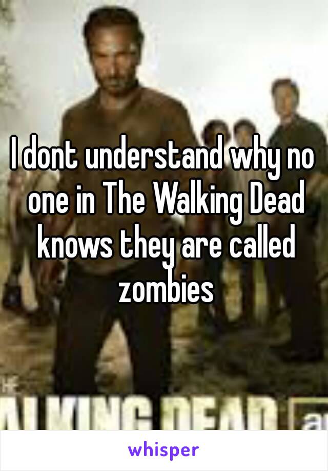 I dont understand why no one in The Walking Dead knows they are called zombies