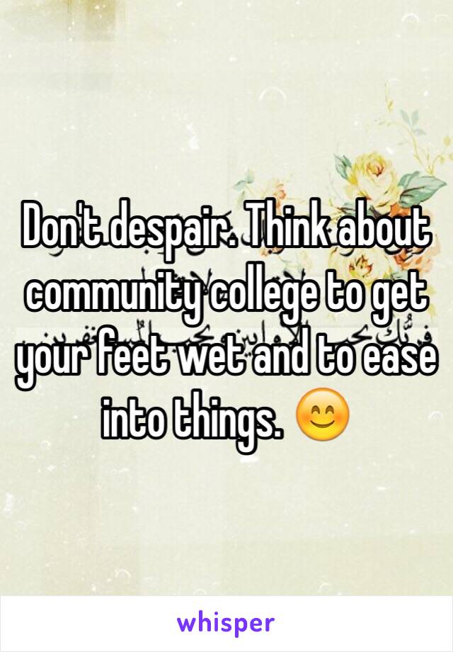 Don't despair. Think about community college to get your feet wet and to ease into things. 😊