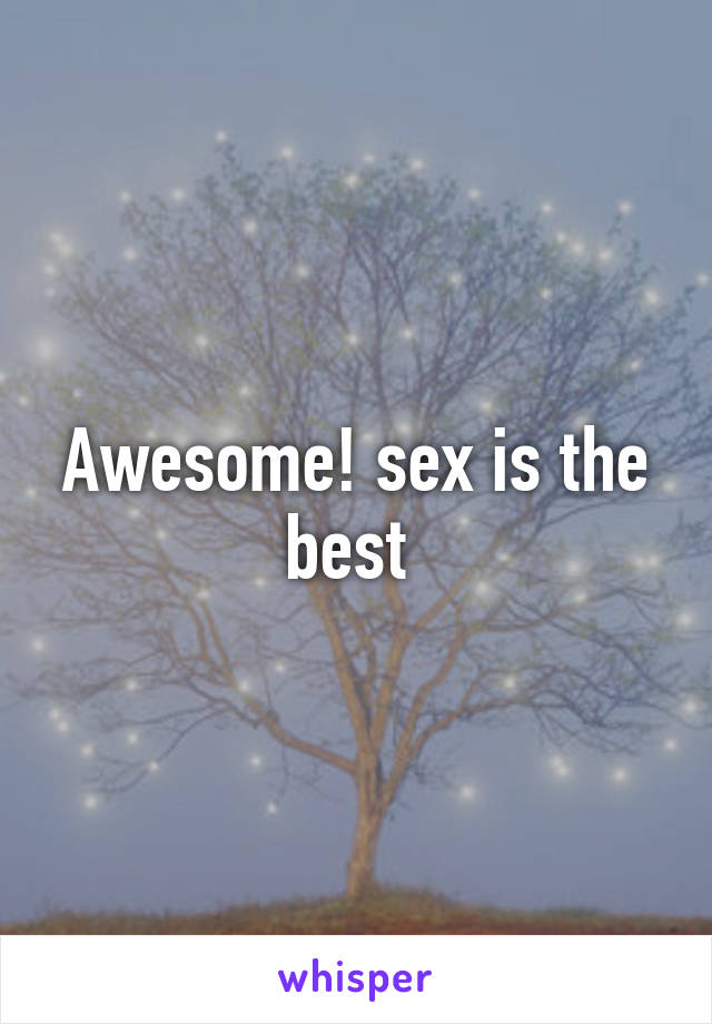 Awesome! sex is the best 