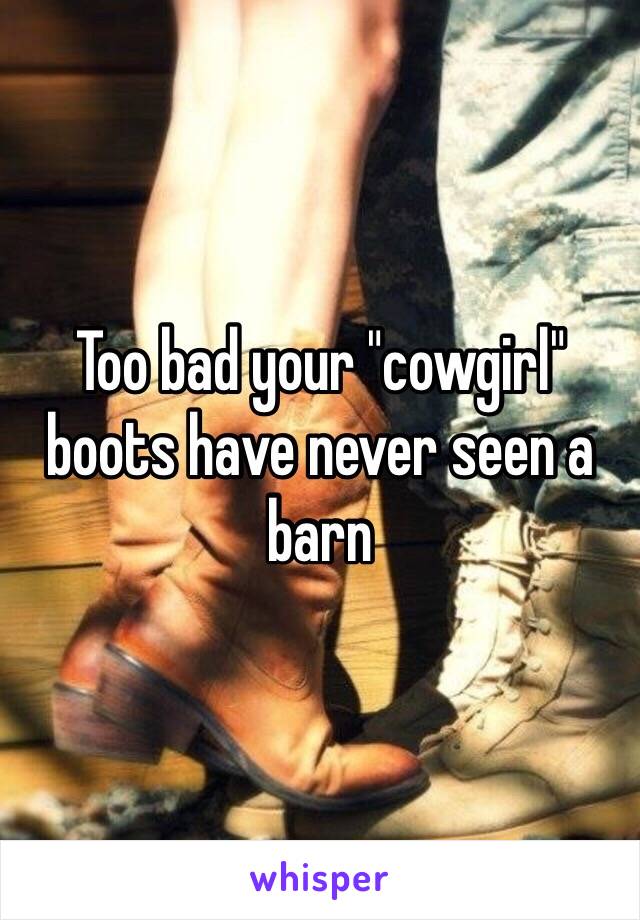 Too bad your "cowgirl" boots have never seen a barn