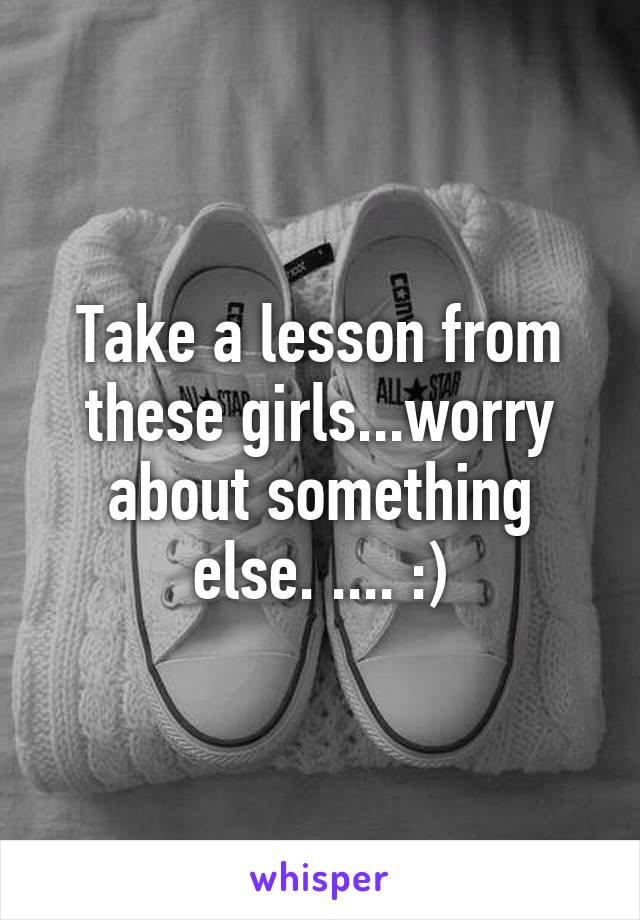 Take a lesson from these girls...worry about something else. .... :)