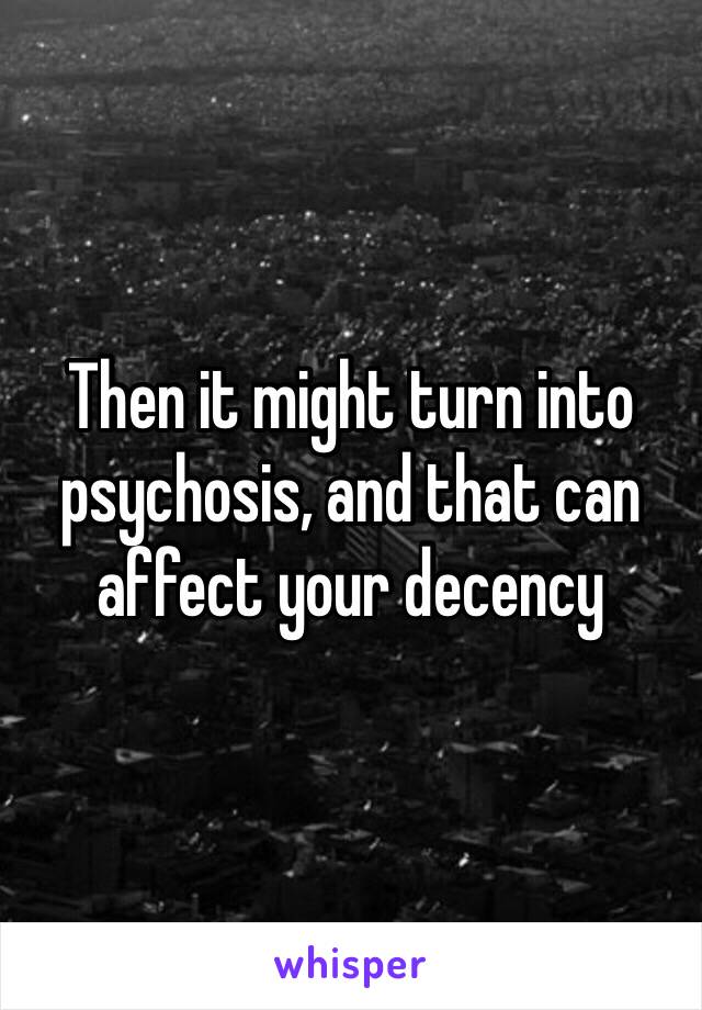 Then it might turn into psychosis, and that can affect your decency 
