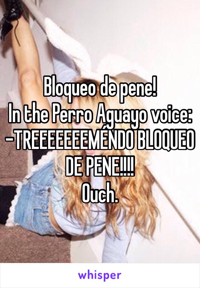 Bloqueo de pene!
In the Perro Aguayo voice:
-TREEEEEEEMÉNDO BLOQUEO DE PENE!!!!
Ouch. 