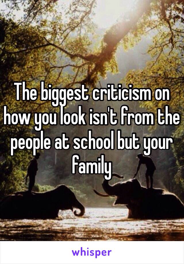 The biggest criticism on how you look isn't from the people at school but your family