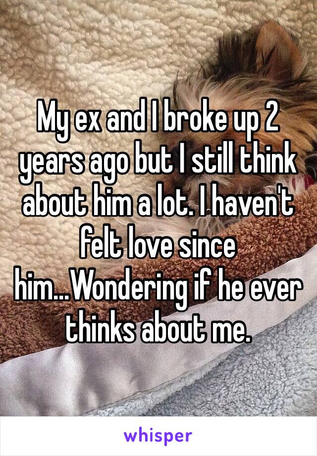 My ex and I broke up 2 years ago but I still think about him a lot. I haven't felt love since him...Wondering if he ever thinks about me. 