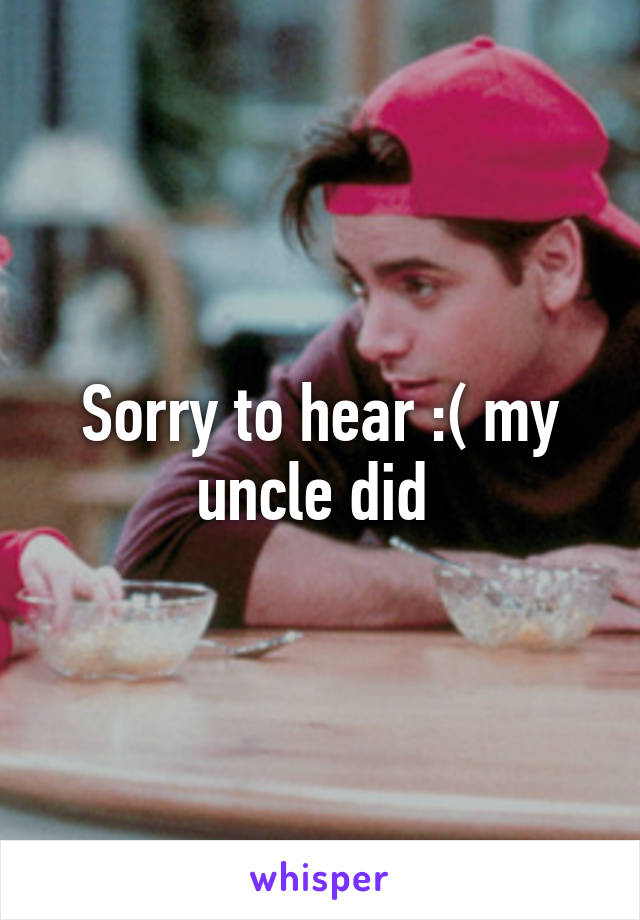 Sorry to hear :( my uncle did 