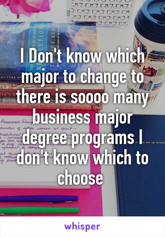 I Don't know which major to change to there is soooo many business major degree programs I don't know which to choose 