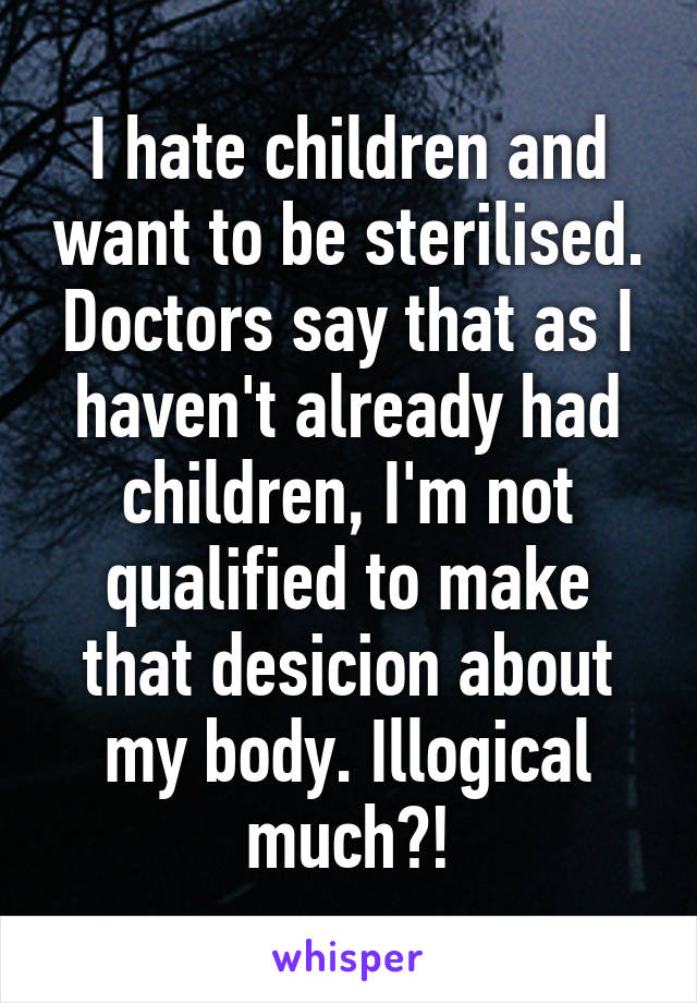 I hate children and want to be sterilised. Doctors say that as I haven't already had children, I'm not qualified to make that desicion about my body. Illogical much?!
