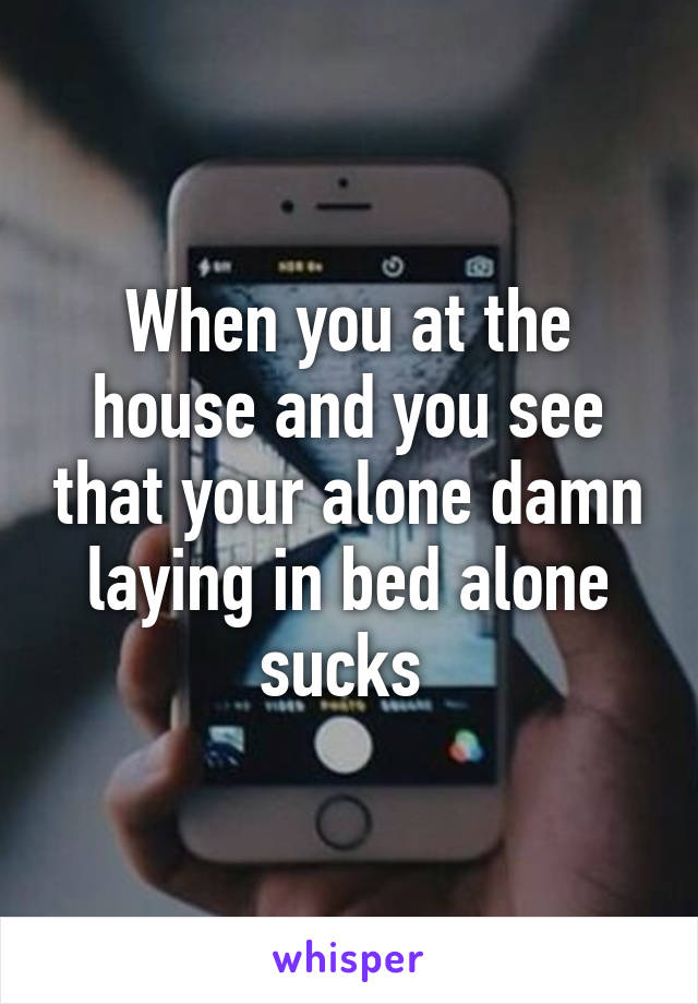 When you at the house and you see that your alone damn laying in bed alone sucks 
