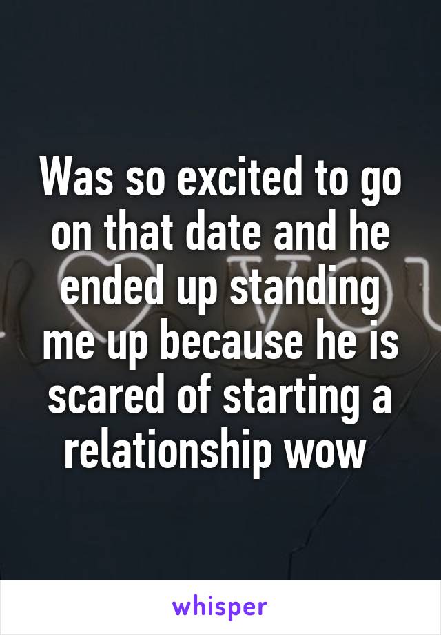Was so excited to go on that date and he ended up standing me up because he is scared of starting a relationship wow 