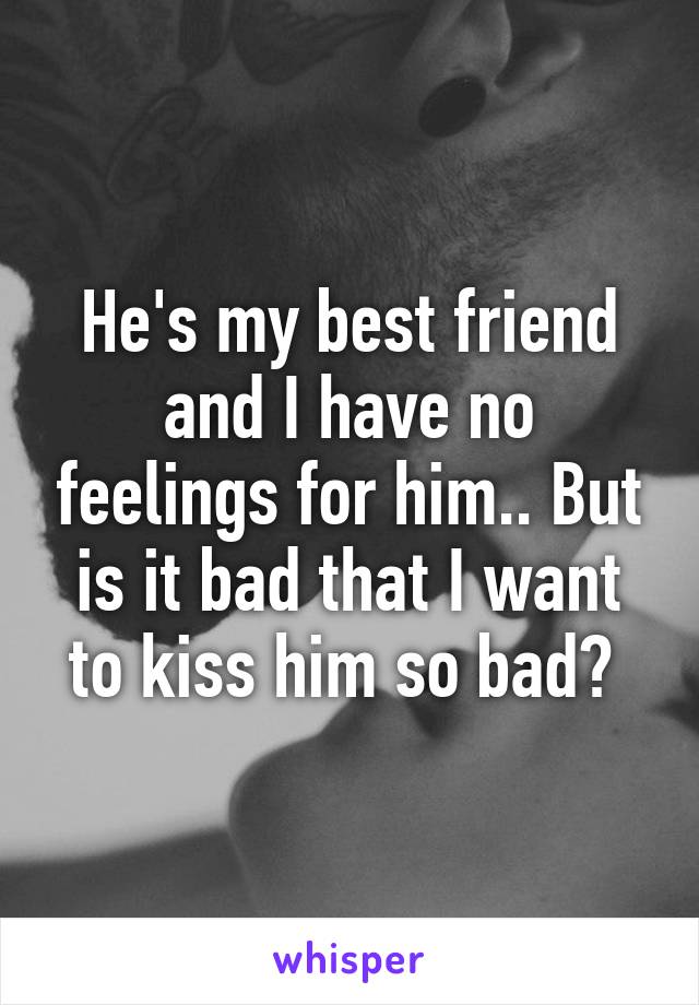 He's my best friend and I have no feelings for him.. But is it bad that I want to kiss him so bad? 