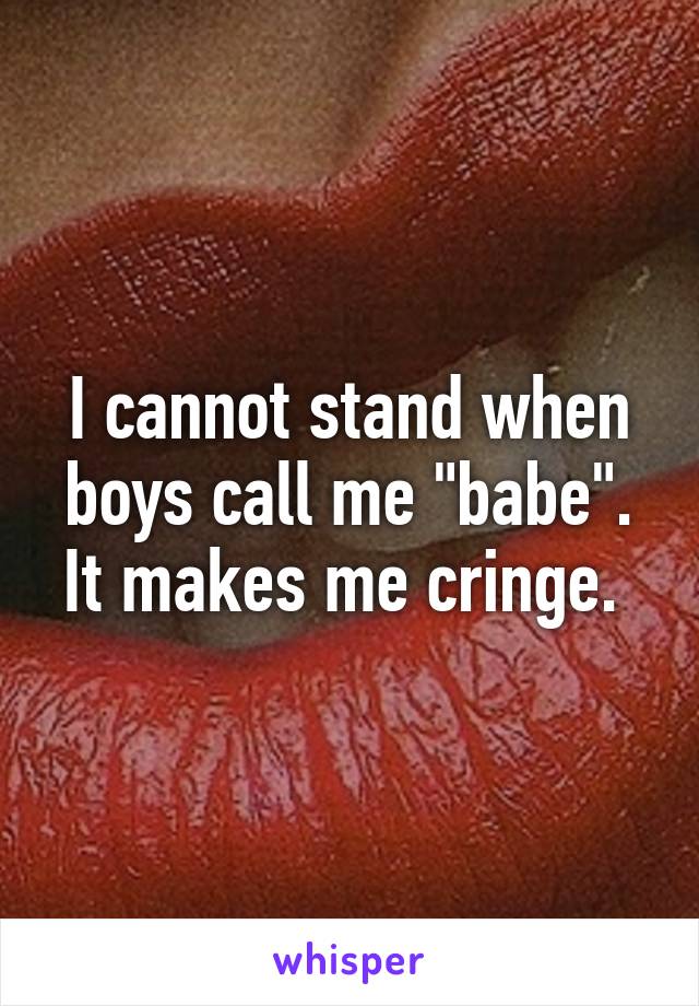 I cannot stand when boys call me "babe". It makes me cringe. 