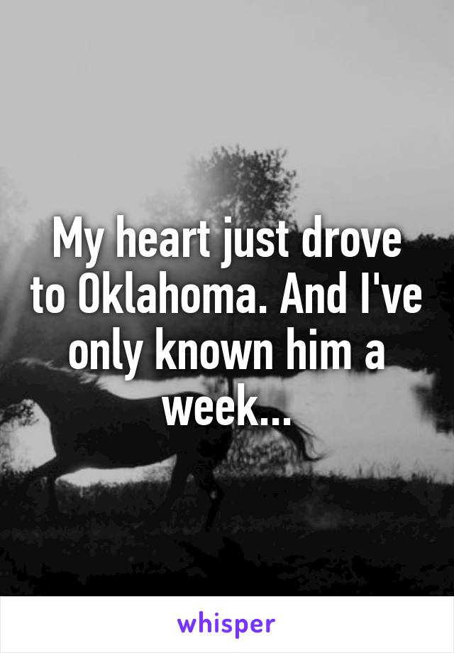 My heart just drove to Oklahoma. And I've only known him a week...