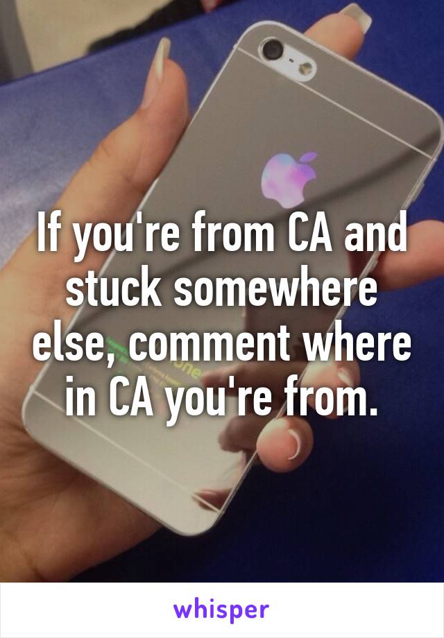 If you're from CA and stuck somewhere else, comment where in CA you're from.